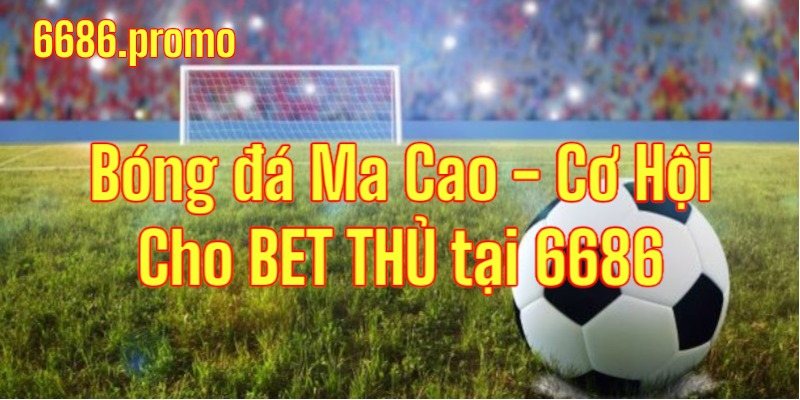 Bóng đá Ma Cao - Cơ hội cho Bet Thủ tại 6686