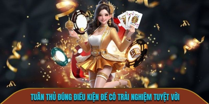 Tuân thủ đúng điều kiện để có trải nghiệm tuyệt vời